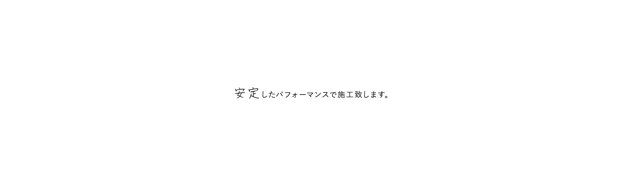 安定したパフォーマンスで施工致します。